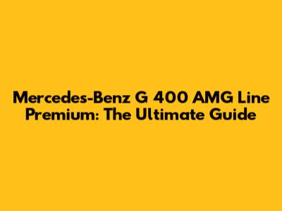Mercedes-Benz G 400 AMG Line Premium: The Ultimate Guide