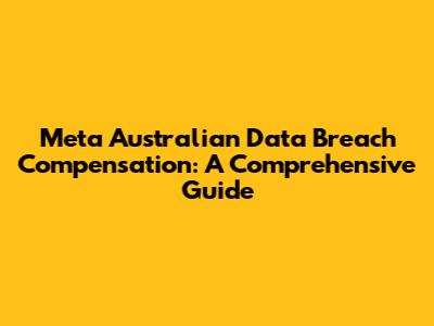 Meta Australian Data Breach Compensation: A Comprehensive Guide