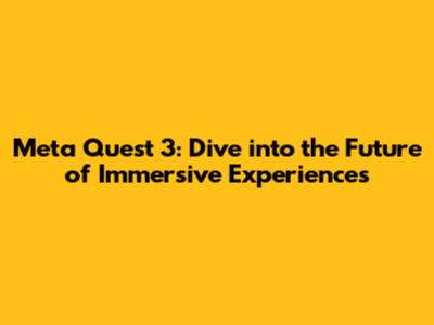 Meta Quest 3: Dive into the Future of Immersive Experiences