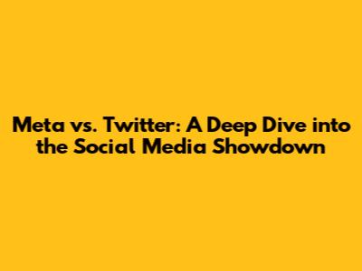 Meta vs. Twitter: A Deep Dive into the Social Media Showdown