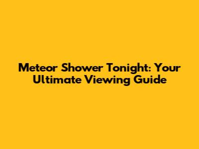 Meteor Shower Tonight: Your Ultimate Viewing Guide