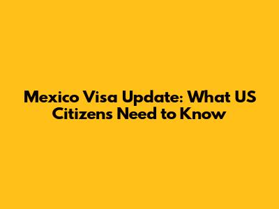 Mexico Visa Update: What US Citizens Need to Know