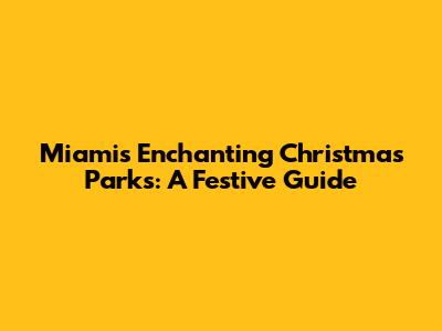 Miami's Enchanting Christmas Parks: A Festive Guide