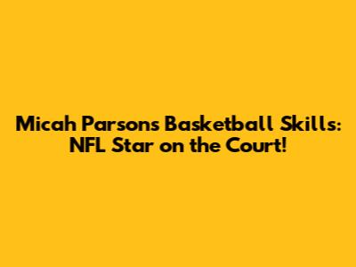 Micah Parsons' Basketball Skills: NFL Star on the Court!