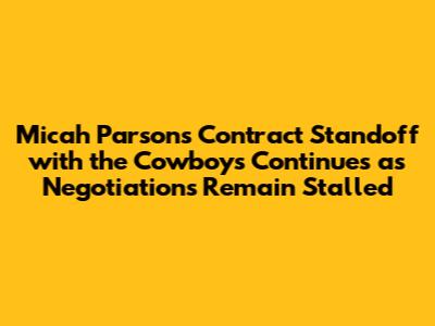 Micah Parsons' Contract Standoff with the Cowboys Continues as Negotiations Remain Stalled