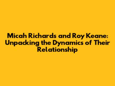 Micah Richards and Roy Keane: Unpacking the Dynamics of Their Relationship