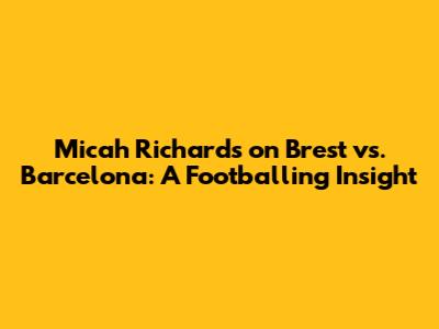 Micah Richards on Brest vs. Barcelona: A Footballing Insight