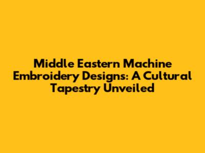 Middle Eastern Machine Embroidery Designs: A Cultural Tapestry Unveiled