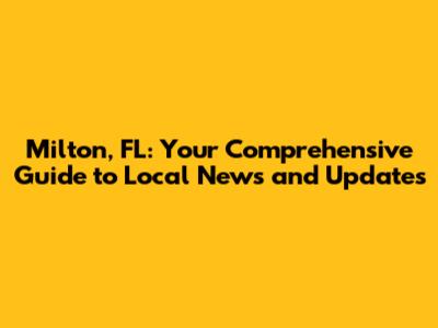 Milton, FL: Your Comprehensive Guide to Local News and Updates