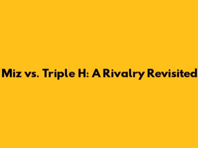 Miz vs. Triple H: A Rivalry Revisited