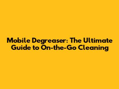 Mobile Degreaser: The Ultimate Guide to On-the-Go Cleaning