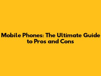 Mobile Phones: The Ultimate Guide to Pros and Cons