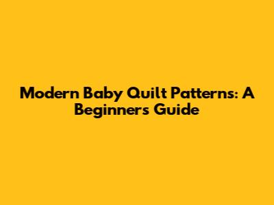 Modern Baby Quilt Patterns: A Beginner's Guide