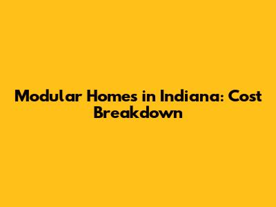 Modular Homes in Indiana: Cost Breakdown