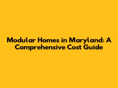 Modular Homes in Maryland: A Comprehensive Cost Guide