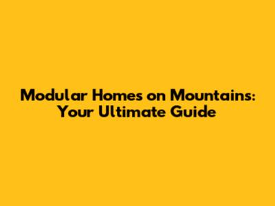 Modular Homes on Mountains: Your Ultimate Guide