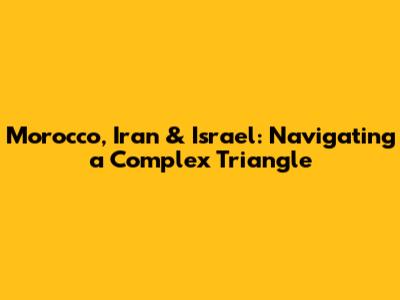 Morocco, Iran & Israel: Navigating a Complex Triangle
