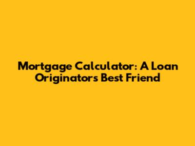Mortgage Calculator: A Loan Originator's Best Friend