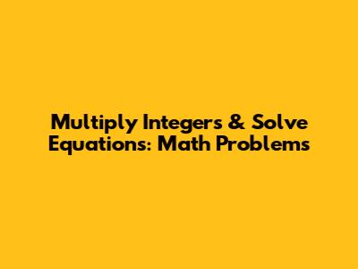 Multiply Integers & Solve Equations: Math Problems