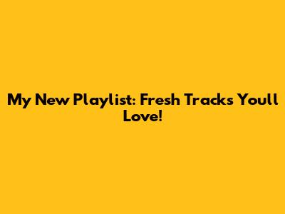 My New Playlist: Fresh Tracks You'll Love!