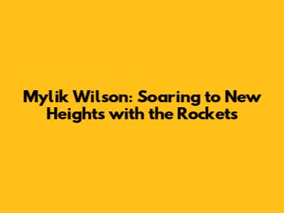 Mylik Wilson: Soaring to New Heights with the Rockets