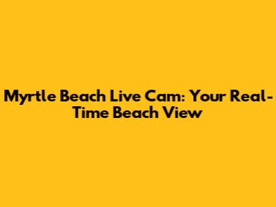 Myrtle Beach Live Cam: Your Real-Time Beach View