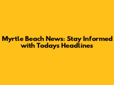 Myrtle Beach News: Stay Informed with Today's Headlines