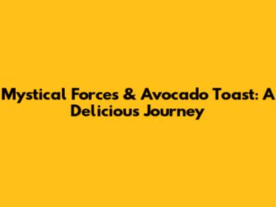 Mystical Forces & Avocado Toast: A Delicious Journey