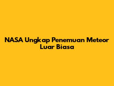 NASA Ungkap Penemuan Meteor Luar Biasa