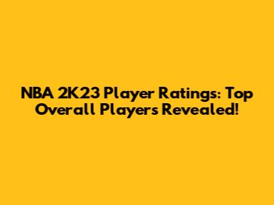 NBA 2K23 Player Ratings: Top Overall Players Revealed!