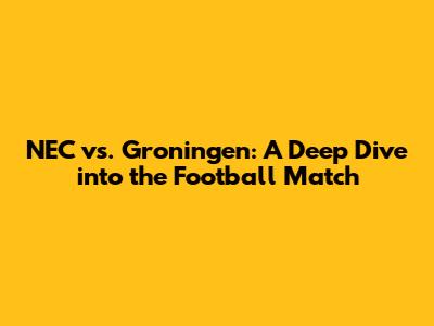 NEC vs. Groningen: A Deep Dive into the Football Match