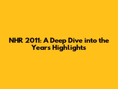 NHR 2011: A Deep Dive into the Year's Highlights