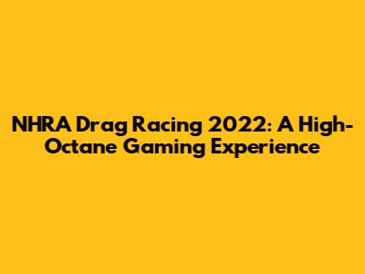NHRA Drag Racing 2022: A High-Octane Gaming Experience