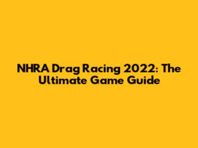 NHRA Drag Racing 2022: The Ultimate Game Guide