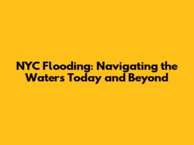 NYC Flooding: Navigating the Waters Today and Beyond