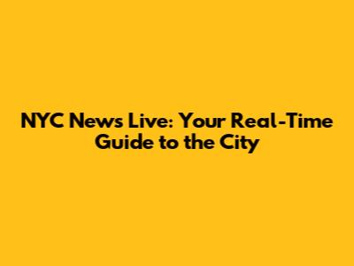 NYC News Live: Your Real-Time Guide to the City