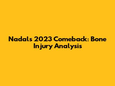 Nadal's 2023 Comeback: Bone Injury Analysis