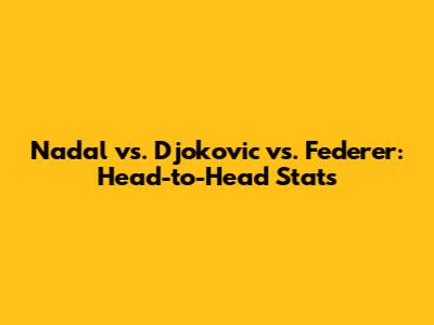 Nadal vs. Djokovic vs. Federer: Head-to-Head Stats