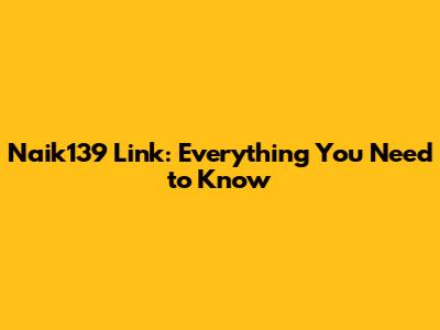 Naik139 Link: Everything You Need to Know