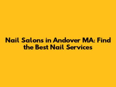Nail Salons in Andover MA: Find the Best Nail Services