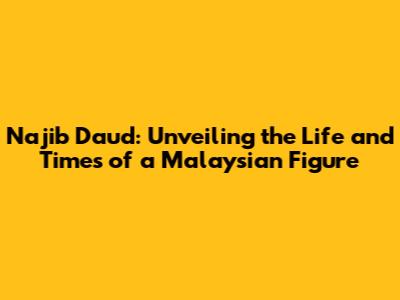 Najib Daud: Unveiling the Life and Times of a Malaysian Figure