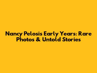 Nancy Pelosi's Early Years: Rare Photos & Untold Stories