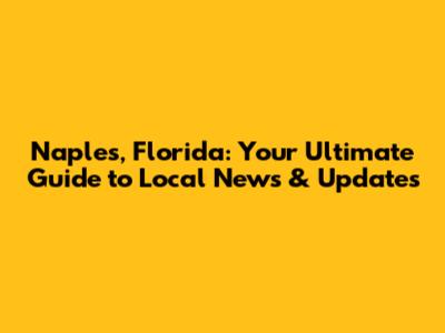 Naples, Florida: Your Ultimate Guide to Local News & Updates