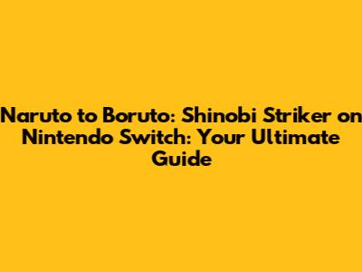Naruto to Boruto: Shinobi Striker on Nintendo Switch: Your Ultimate Guide