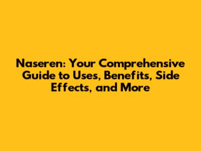 Naseren: Your Comprehensive Guide to Uses, Benefits, Side Effects, and More