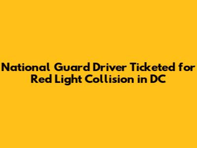 National Guard Driver Ticketed for Red Light Collision in DC