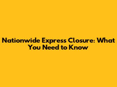 Nationwide Express Closure: What You Need to Know