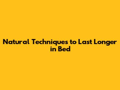 Natural Techniques to Last Longer in Bed