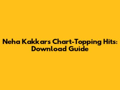 Neha Kakkar's Chart-Topping Hits: Download Guide