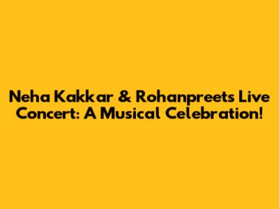 Neha Kakkar & Rohanpreet's Live Concert: A Musical Celebration!